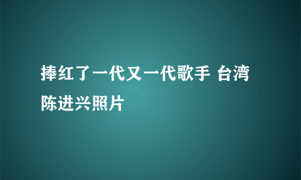 捧红了一代又一代歌手 台湾陈进兴照片