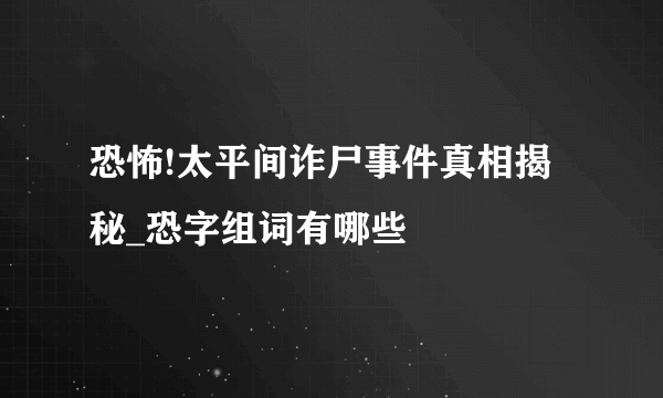 恐怖!太平间诈尸事件真相揭秘_恐字组词有哪些