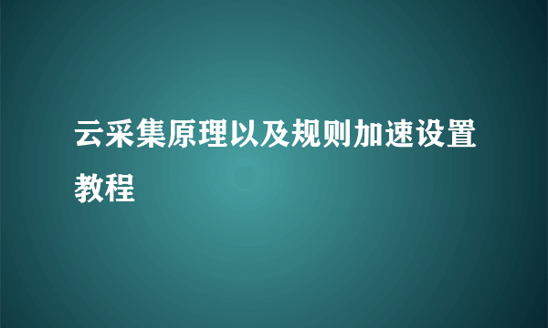 云采集原理以及规则加速设置教程