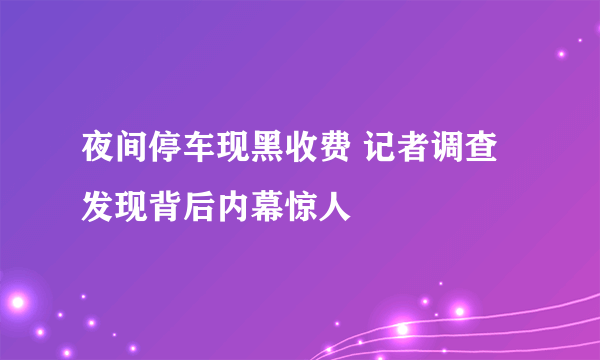 夜间停车现黑收费 记者调查发现背后内幕惊人