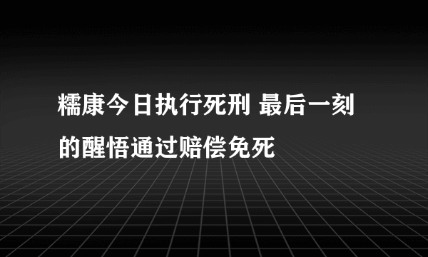 糯康今日执行死刑 最后一刻的醒悟通过赔偿免死