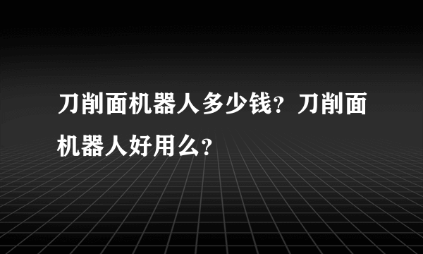 刀削面机器人多少钱？刀削面机器人好用么？