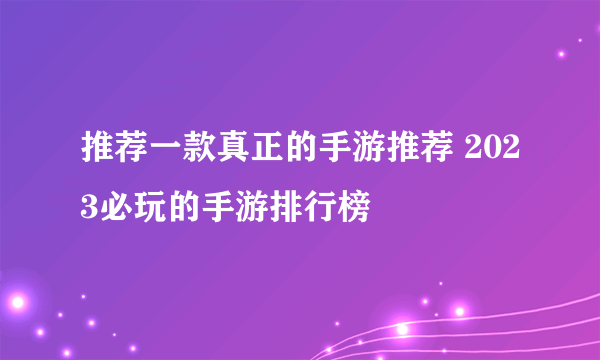 推荐一款真正的手游推荐 2023必玩的手游排行榜