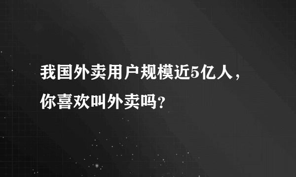 我国外卖用户规模近5亿人，你喜欢叫外卖吗？