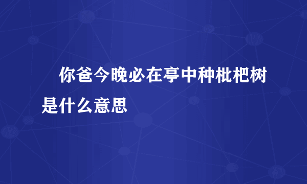 ​你爸今晚必在亭中种枇杷树是什么意思