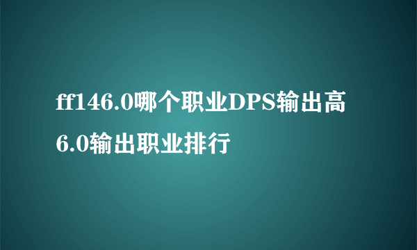 ff146.0哪个职业DPS输出高 6.0输出职业排行