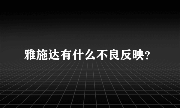 雅施达有什么不良反映？