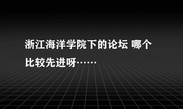 浙江海洋学院下的论坛 哪个比较先进呀……