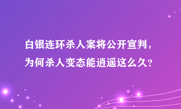 白银连环杀人案将公开宣判，为何杀人变态能逍遥这么久？