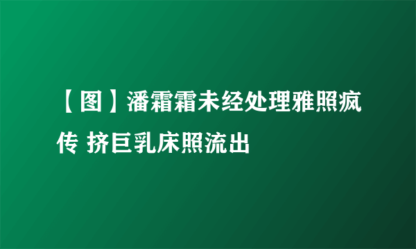 【图】潘霜霜未经处理雅照疯传 挤巨乳床照流出