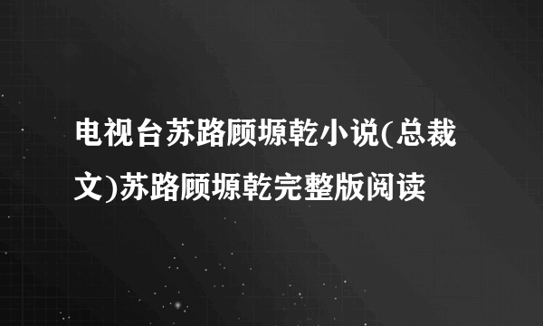 电视台苏路顾塬乾小说(总裁文)苏路顾塬乾完整版阅读