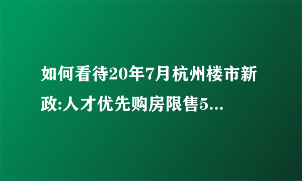 如何看待20年7月杭州楼市新政:人才优先购房限售5年，3.5万/平以下无房家庭倾斜比例不低于50%？