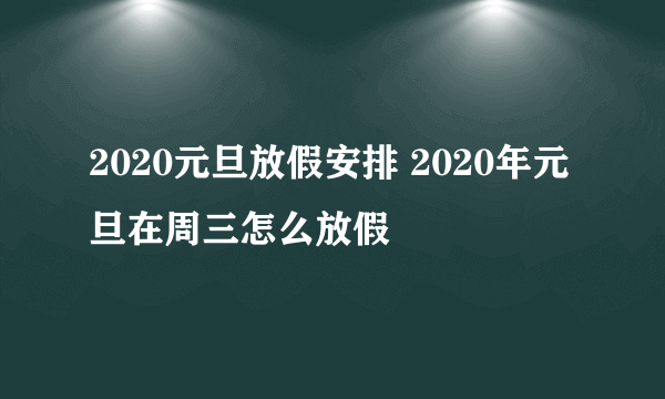 2020元旦放假安排 2020年元旦在周三怎么放假