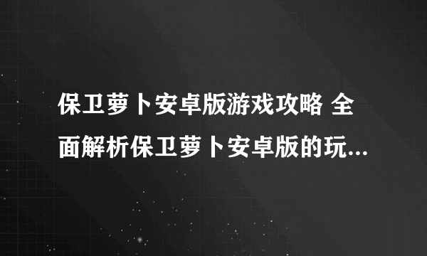 保卫萝卜安卓版游戏攻略 全面解析保卫萝卜安卓版的玩法和技巧