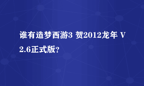 谁有造梦西游3 贺2012龙年 V2.6正式版？