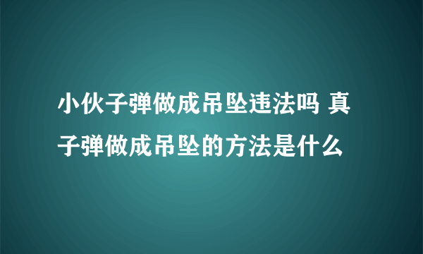 小伙子弹做成吊坠违法吗 真子弹做成吊坠的方法是什么