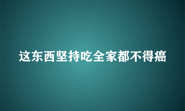 这东西坚持吃全家都不得癌