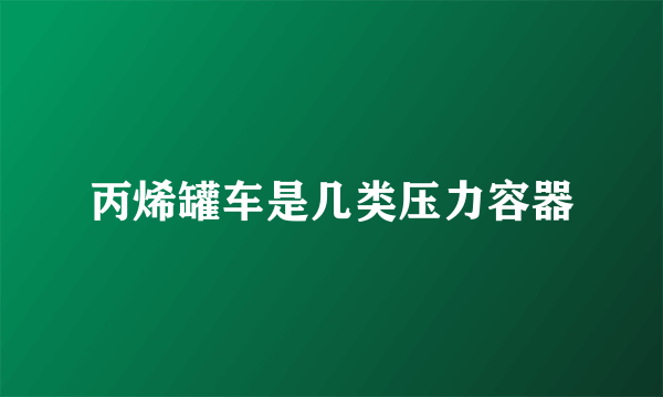 丙烯罐车是几类压力容器