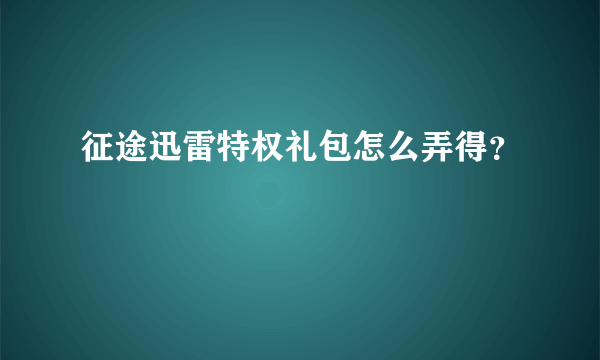 征途迅雷特权礼包怎么弄得？