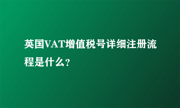 英国VAT增值税号详细注册流程是什么？