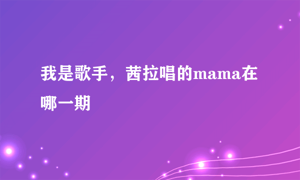 我是歌手，茜拉唱的mama在哪一期