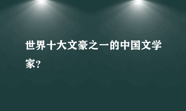 世界十大文豪之一的中国文学家？