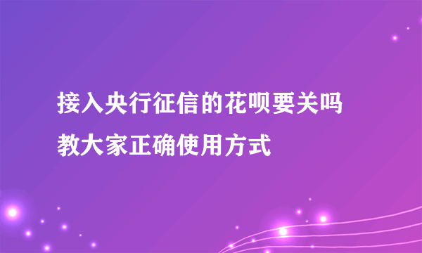 接入央行征信的花呗要关吗 教大家正确使用方式