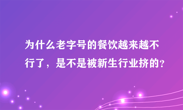 为什么老字号的餐饮越来越不行了，是不是被新生行业挤的？