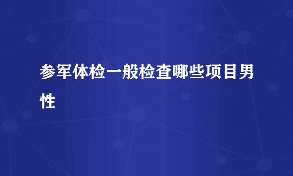 参军体检一般检查哪些项目男性