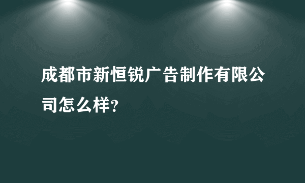 成都市新恒锐广告制作有限公司怎么样？