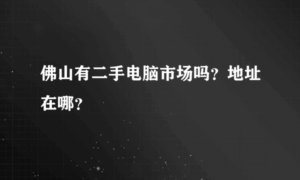 佛山有二手电脑市场吗？地址在哪？