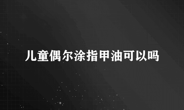 儿童偶尔涂指甲油可以吗