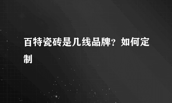 百特瓷砖是几线品牌？如何定制