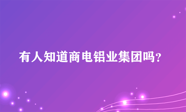 有人知道商电铝业集团吗？