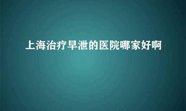 上海治疗早泄的医院哪家好啊