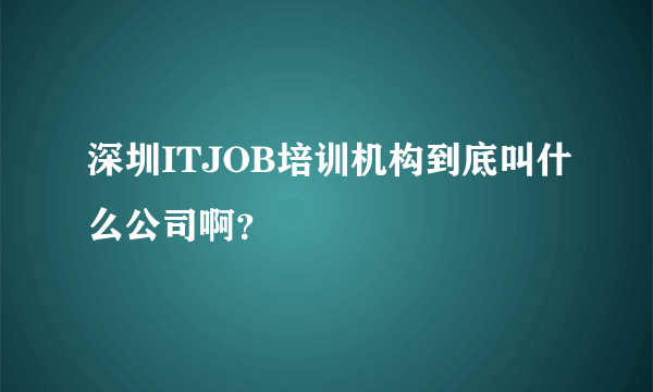 深圳ITJOB培训机构到底叫什么公司啊？