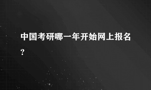 中国考研哪一年开始网上报名？