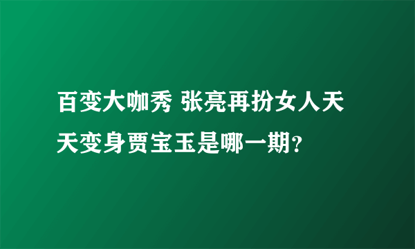 百变大咖秀 张亮再扮女人天天变身贾宝玉是哪一期？