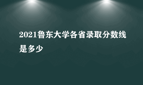 2021鲁东大学各省录取分数线是多少