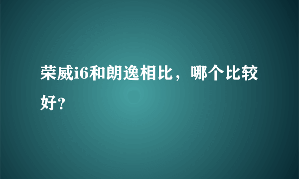 荣威i6和朗逸相比，哪个比较好？