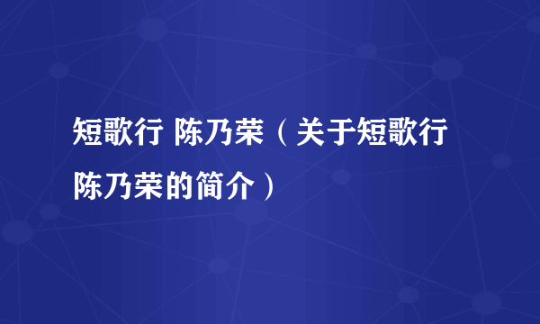 短歌行 陈乃荣（关于短歌行 陈乃荣的简介）