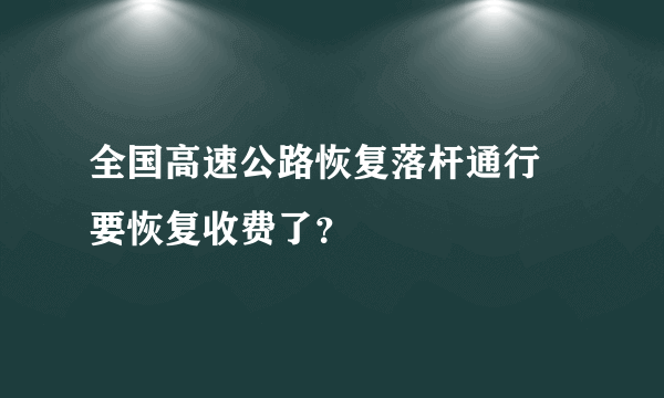 全国高速公路恢复落杆通行 要恢复收费了？