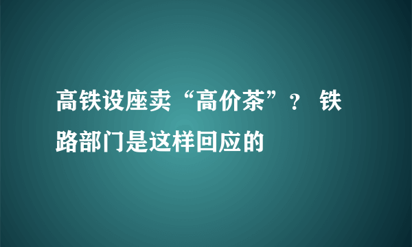 高铁设座卖“高价茶”？ 铁路部门是这样回应的