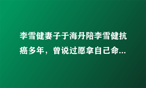 李雪健妻子于海丹陪李雪健抗癌多年，曾说过愿拿自己命换丈夫的命