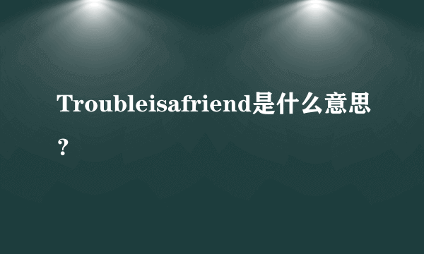 Troubleisafriend是什么意思？