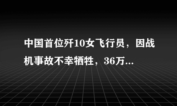 中国首位歼10女飞行员，因战机事故不幸牺牲，36万群众自发送行