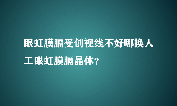 眼虹膜膈受创视线不好哪换人工眼虹膜膈晶体？