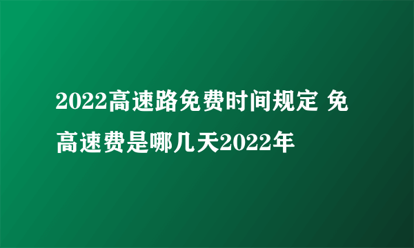 2022高速路免费时间规定 免高速费是哪几天2022年