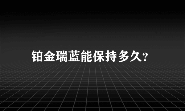 铂金瑞蓝能保持多久？