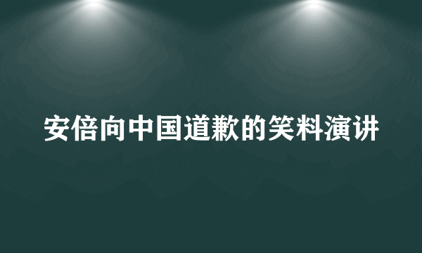 安倍向中国道歉的笑料演讲